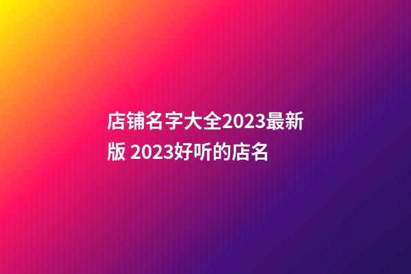 店铺名字大全2023最新版 2023好听的店名-第1张-店铺起名-玄机派